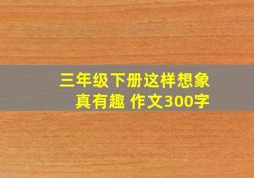 三年级下册这样想象真有趣 作文300字